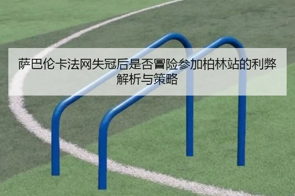 萨巴伦卡法网失冠后是否冒险参加柏林站的利弊解析与策略