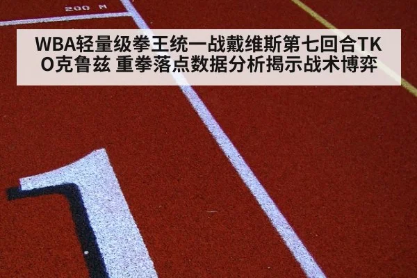 WBA轻量级拳王统一战戴维斯第七回合TKO克鲁兹 重拳落点数据分析揭示战术博弈（KAIYUN）