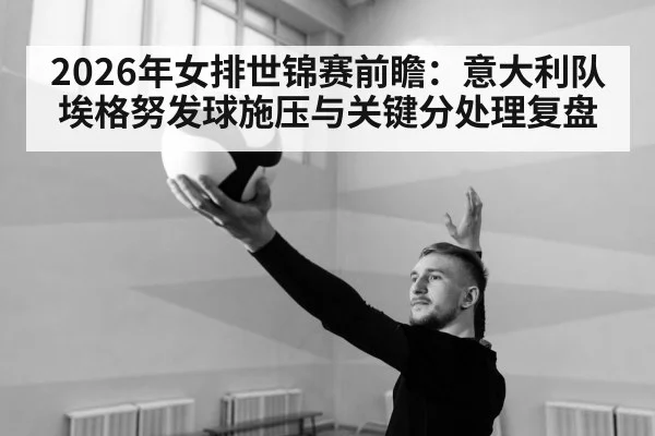 2026年女排世锦赛前瞻：意大利队埃格努发球施压与关键分处理复盘 - KAIYUN