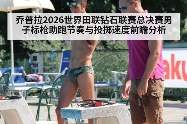 乔普拉2026世界田联钻石联赛总决赛男子标枪助跑节奏与投掷速度前瞻分析 - KAIYUN