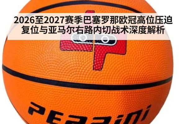 2026至2027赛季巴塞罗那欧冠高位压迫复位与亚马尔右路内切战术深度解析 - KAIYUN