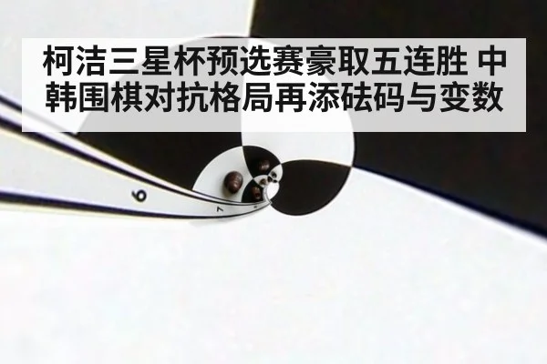 柯洁三星杯预选赛豪取五连胜 中韩围棋对抗格局再添砝码与变数