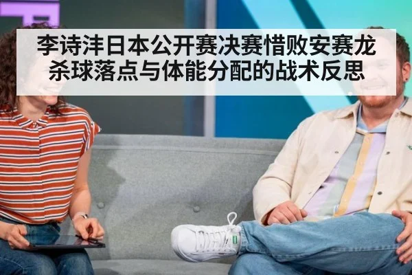 李诗沣日本公开赛决赛惜败安赛龙 杀球落点与体能分配的战术反思