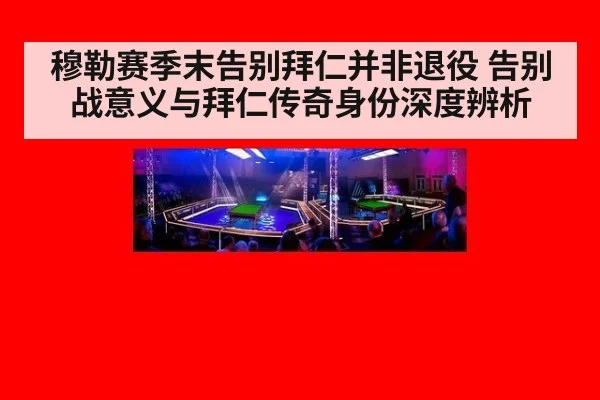 穆勒赛季末告别拜仁并非退役 告别战意义与拜仁传奇身份深度辨析(KAIYUN)
