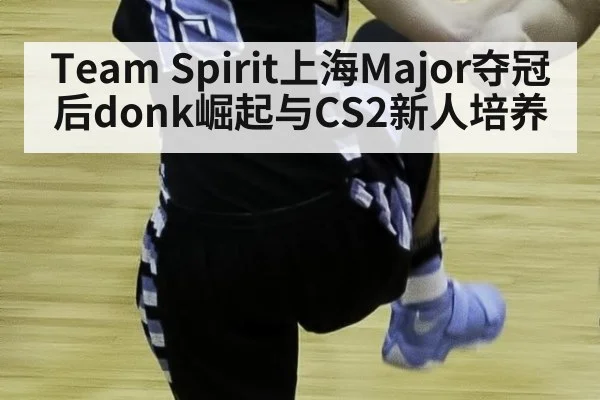 Team Spirit上海Major夺冠后donk崛起与CS2新人培养 | KAIYUN